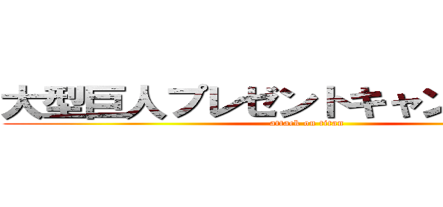 大型巨人プレゼントキャンペーン中 (attack on titan)