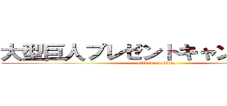 大型巨人プレゼントキャンペーン中 (attack on titan)