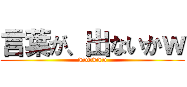 言葉が、出ないかｗ (wwwwww)