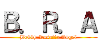Ｂ．Ｒ．Ａ (Bobby Rosetta Angel)
