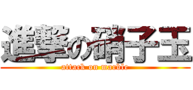 進撃の硝子玉 (attack on marble)