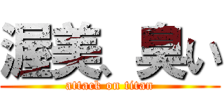 渥美、臭い (attack on titan)