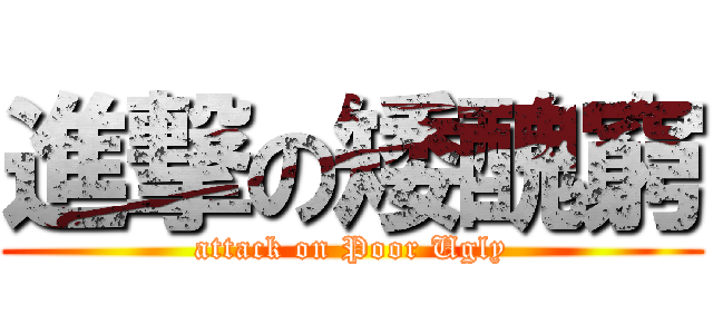 進撃の矮醜窮 (attack on Poor Ugly)