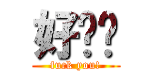 好顶赞 (fuck you!)