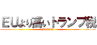 ＥＵより高いトランプ税 (JAPAN)