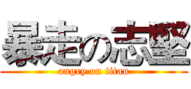 暴走の志堅 (angry on titan)