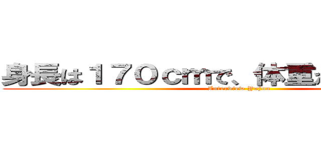 身長は１７０ｃｍで、体重が７４ｋｇです (Interview Yajuu)