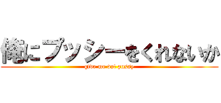 俺にプッシーをくれないか (give me dat pussy)