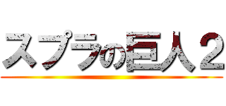 スプラの巨人２ ()