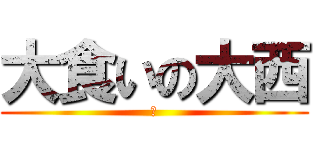 大食いの大西 (あ)