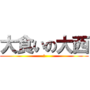 大食いの大西 (あ)