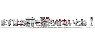 まずはお前を黙らせないとね！！ (mazu ha omae wo damarasanaitone)