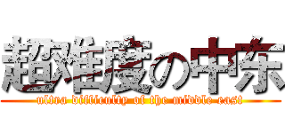 超难度の中东 (ultra difficulty of the middle east)