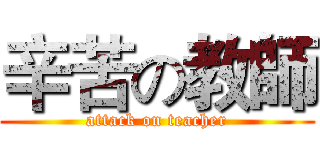 辛苦の教師 (attack on teacher)