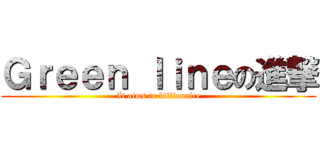 Ｇｒｅｅｎ ｌｉｎｅの進撃 (It aims to billionaire)
