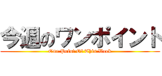 今週のワンポイント (One Point Of This Week)