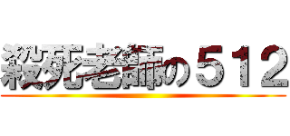 殺死老師の５１２ ()