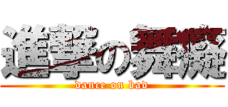 進撃の舞癡 (dance on bad)