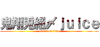 鬼翔兎組〆ｊｕｉｃｅ (attack on titan)