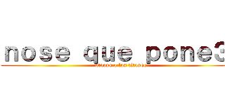 ｎｏｓｅ ｑｕｅ ｐｏｎｅ３ｒ (ataque a los titanes)