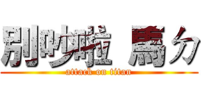 別吵啦  馬ㄉ (attack on titan)