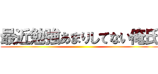 最近勉強あまりしてない俺氏 ()