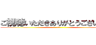 ご視聴いただきありがとうございました (終わり)