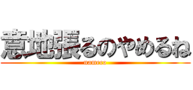 意地張るのやめるね (nameco)