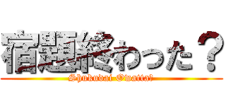宿題終わった？ (Shukudai Owatta?)