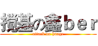 搅基の鑫ｂｅｒ (attack on huage)