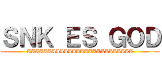 ＳＮＫ ＥＳ ＧＯＤ (AAAAAAAAAAAAAAAAAAAAAAAAAA)