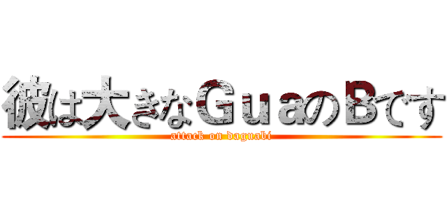 彼は大きなＧｕａのＢです (attack on daguabi)