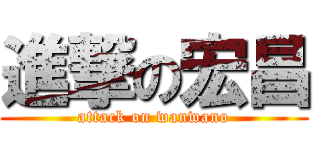 進撃の宏昌 (attack on wanwano)