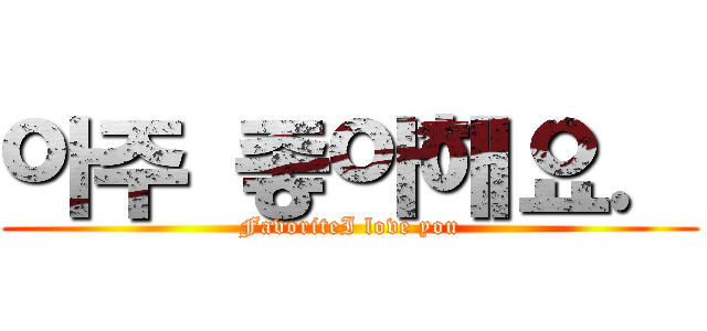 아주 좋아해요． (FavoriteI love you)