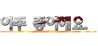 아주 좋아해요． (FavoriteI love you)