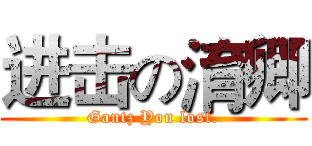 进击の淯卿 (Gantz You lost.)