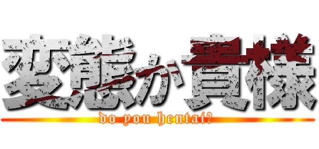 変態か貴様 (do you hentai?)