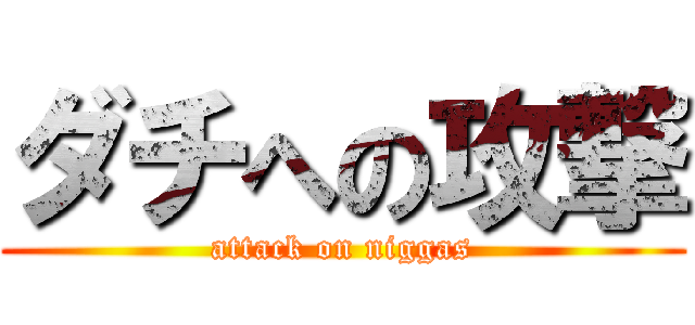 ダチへの攻撃 (attack on niggas)