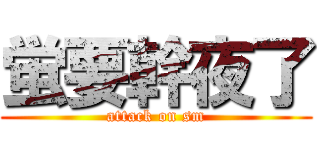 蛍要幹夜了 (attack on sm)