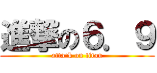 進撃の６．９ (attack on titan)