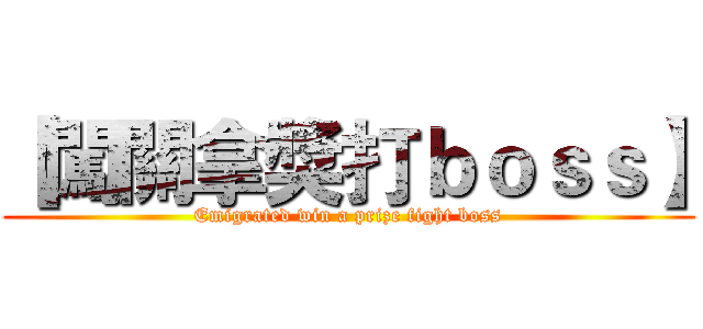 【闖關拿獎打ｂｏｓｓ】 (Emigrated win a prize fight boss)
