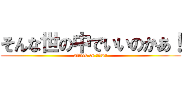 そんな世の中でいいのかあ！ (attack on titan)