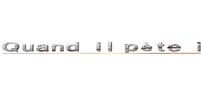 Ｑｕａｎｄ ｉｌ ｐèｔｅ ｉｌ ｔｒｏｕ ｓｏｎ ｓｌｉｐｅ (Quand il pète il trou son slip )