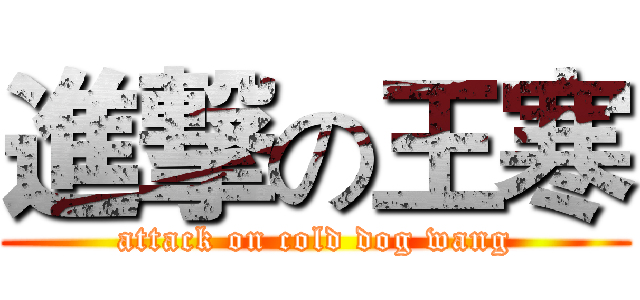 進撃の王寒 (attack on cold dog wang)