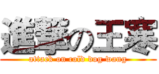 進撃の王寒 (attack on cold dog wang)