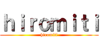 ｈｉｒｏｍｉｔｉ (hiromiti)