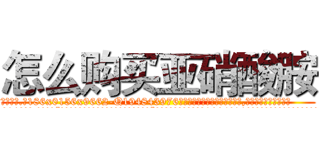 怎么购买亚硝酸胺 (怎么购买亚硝酸胺【电.话186x0156x9662-Q194843976林氏药业】我们做的是长期生意,靠的是老客户长期支持
参考消息网2月20日报道 韩媒称，“剩女多、离婚率高的城市，房价一定会上涨。”这是中国经济学家金岩石2016年12月参加在上海举行的房地产相关论坛时说的话。
)