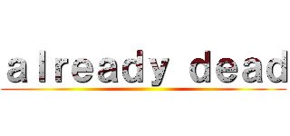 ａｌｒｅａｄｙ ｄｅａｄ ()