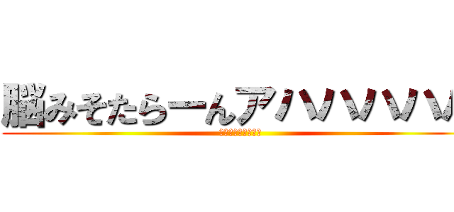 脳みそたらーんアハハハハハ (アタックチャンス！)