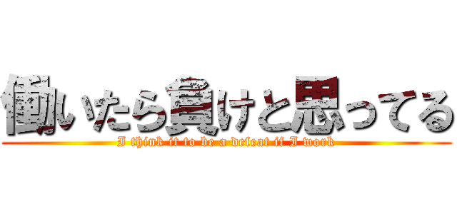 働いたら負けと思ってる (I think it to be a defeat if I work)